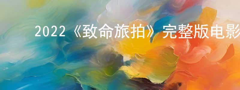 曾鲁海的动漫综艺大全,2022《致命旅拍》完整版电影/在线观看/百度云-美剧天堂